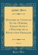 Histoire Du Consulat Et de l'Empire, Faisant Suite  l'Histoire de la Rvolution Franaise, Vol. 15 (Classic Reprint)