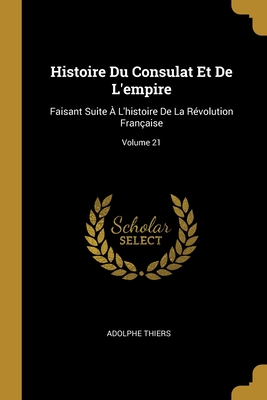 Histoire Du Consulat Et De L'empire: Faisant Suite  L'histoire De La Rvolution Franaise; Volume 21 - Thiers, Adolphe