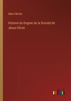 Histoire Du Dogme de La Divinite de Jesus-Christ - R?ville, Albert