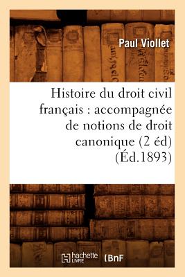 Histoire Du Droit Civil Franais: Accompagne de Notions de Droit Canonique (2 d) (d.1893) - Viollet, Paul