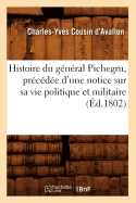 Histoire Du Gnral Pichegru, Prcde d'Une Notice Sur Sa Vie Politique Et Militaire, (d.1802)