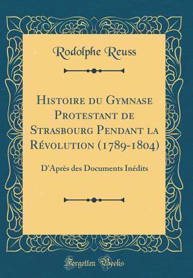 Histoire Du Gymnase Protestant de Strasbourg Pendant La Rvolution (1789-1804): D'Aprs Des Documents Indits (Classic Reprint) - Reuss, Rodolphe