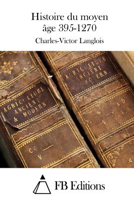 Histoire du moyen ?ge 395-1270 - Fb Editions (Editor), and Langlois, Charles-Victor