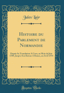 Histoire Du Parlement de Normandie: Depuis Sa Translation a Caen, Au Mois de Juin 1589, Jusqu'a Son Retour a Rouen, En Avril 1594 (Classic Reprint)