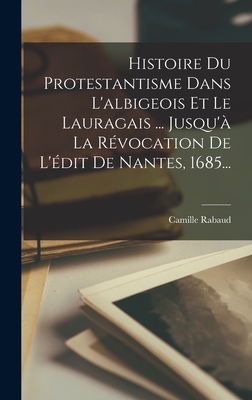 Histoire Du Protestantisme Dans L'albigeois Et Le Lauragais ... Jusqu' La Rvocation De L'dit De Nantes, 1685... - Rabaud, Camille