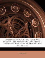 Histoire Du Rgne de Louis XVI Pendant Les Annes Ou l'On Peuvait Prvenir Ou Diriger La Rvolution Franaise;