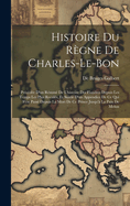 Histoire Du R?gne de Charles-Le-Bon: Pr?c?d?e d'Un R?sum? de l'Histoire Des Flandres Depuis Les Temps Les Plus Recul?s, Et Suivie d'Un Appendice de Ce Qui s'Est Pass? Depuis La Mort de Ce Prince Jusqu'? La Paix de Melun