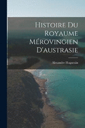 Histoire Du Royaume Mrovingien D'austrasie