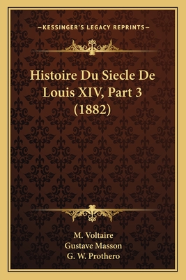 Histoire Du Siecle De Louis XIV, Part 3 (1882) - Voltaire, M, and Masson, Gustave (Editor), and Prothero, G W (Editor)