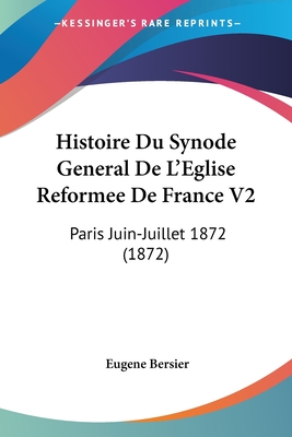 Histoire Du Synode General De L'Eglise Reformee De France V2: Paris Juin-Juillet 1872 (1872) - Bersier, Eugene