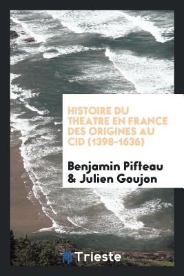 Histoire Du Theatre En France Des Origines Au Cid (1398-1636) - Pifteau, Benjamin, and Goujon, Julien