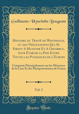 Histoire Du Trait de Westphalie, Ou Des Ngociations Qui Se Firent a Munster Et a Osnabrug, Pour tablir La Paix Entre Toutes Les Puissances de l'Europe, Vol. 3: Compose Principalement Sur Les Mmoires de la Cour Et Des Plenipotentiaires de France - Bougeant, Guillaume-Hyacinthe