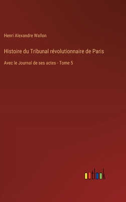 Histoire Du Tribunal Revolutionnaire de Paris Avec Le Journal de Ses Actes, Volume 3 - Wallon, Henri Alexandre