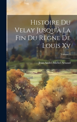 Histoire Du Velay Jusqu'? La Fin Du R?gne de Louis XV; Volume 1 - Arnaud, Jean-Andr?-Michel