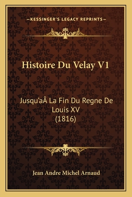 Histoire Du Velay V1: Jusqu'a? La Fin Du Regne De Louis XV (1816) - Arnaud, Jean Andre Michel