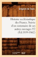 Histoire Ecclsiastique Des Francs. Suivie d'Un Sommaire de Ses Autres Ouvrages T2 (d.1859-1862)