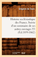 Histoire Eccl?siastique Des Francs. Suivie d'Un Sommaire de Ses Autres Ouvrages T1 (?d.1859-1862)