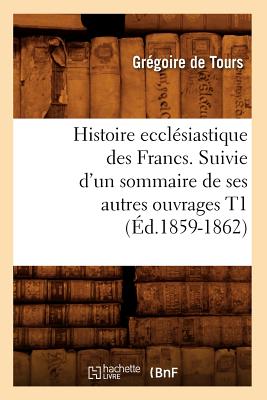 Histoire Eccl?siastique Des Francs. Suivie d'Un Sommaire de Ses Autres Ouvrages T1 (?d.1859-1862) - Gregory of Tours