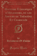 Histoire Ethiopique D'Heliodore, Ou Les Amours de Theagene Et Chariclee, Vol. 1 (Classic Reprint)