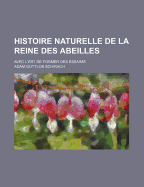 Histoire Naturelle de La Reine Des Abeilles: Avec L'Art de Former Des Essaims