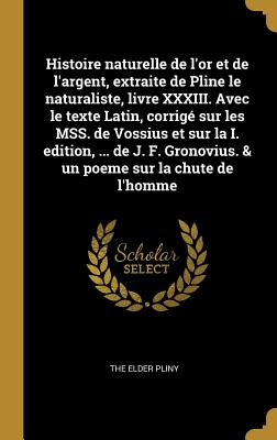 Histoire Naturelle de l'Or Et de l'Argent, Extraite de Pline Le Naturaliste, Livre XXXIII. Avec Le Texte Latin, Corrig? Sur Les Mss. de Vossius Et Sur La I. Edition, ... de J. F. Gronovius. & Un Poeme Sur La Chute de l'Homme - Pliny, The Elder