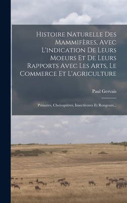 Histoire Naturelle Des Mammiferes, Avec L'Indication de Leurs Moeurs Et de Leurs Rapports Avec Les Arts, Le Commerce Et L'Agriculture: Primates, Cheiropteres, Insectivores Et Rongeurs... - Gervais, Paul