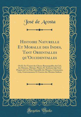 Histoire Naturelle Et Moralle Des Indes, Tant Orientalles Qu'occidentalles: O? Il Est Traict? Des Choses Remarquables Du Ciel, Des Elemens, Metaux, Plantes Et Animaux Qui Sont Propres de Ces Pa?s; Ensemble Des Moeurs, Ceremonies, Loix, Gouvernemens Et - Acosta, Jose De