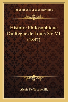 Histoire Philosophique Du Regne de Louis XV V1 (1847) - de Tocqueville, Alexis