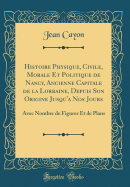 Histoire Physique, Civile, Morale Et Politique de Nancy, Ancienne Capitale de la Lorraine, Depuis Son Origine Jusqu'a Nos Jours: Avec Nombre de Figures Et de Plans (Classic Reprint)