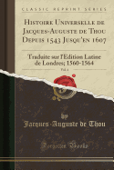 Histoire Universelle de Jacques-Auguste de Thou Depuis 1543 Jusqu'en 1607, Vol. 4: Traduite Sur l'dition Latine de Londres; 1560-1564 (Classic Reprint)