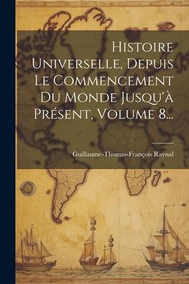 Histoire Universelle, Depuis Le Commencement Du Monde Jusqu'? Pr?sent, Volume 10... - Raynal, Guillaume Thomas Francois