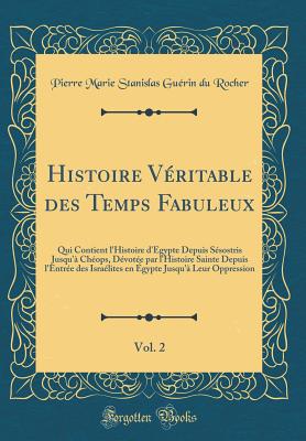 Histoire Vritable Des Temps Fabuleux, Vol. 2: Qui Contient l'Histoire d'gypte Depuis Ssostris Jusqu' Chops, Dvote Par l'Histoire Sainte Depuis l'Entre Des Isralites En gypte Jusqu' Leur Oppression (Classic Reprint) - Rocher, Pierre Marie Stanislas Guerin D