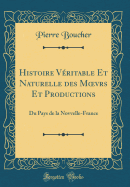 Histoire Veritable Et Naturelle Des Moevrs Et Productions: Du Pays de la Novvelle-France (Classic Reprint)