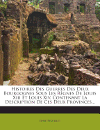 Histoires Des Guerres Des Deux Bourgognes Sous Les R?gnes De Louis Xiii Et Louis Xiv, Contenant La Description De Ces Deux Provinces......