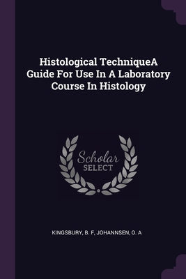 Histological TechniqueA Guide For Use In A Laboratory Course In Histology - Kingsbury, B F, and Johannsen, O A