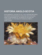 Historia Anglo-Scotia: Or an Impartial History of All That Happen'd Between the Kings and Kingdoms of England and Scotland, from the Beginning of the Reign of William the Conqueror, to the Reign of Queen Elizabeth