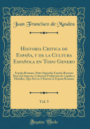 Historia Critica de Espaa, Y de la Cultura Espaola En Todo Genero, Vol. 5: Espaa Romana, Parte Segunda; Espaa Romana Baxo del Imperio, Colection Preliminar de Lpidas Y Medallas, Que Sirven  Ilustrar La Espaa Romana (Classic Reprint)