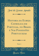 Historia Da Egreja Catholica Em Portugal, No Brasil E NAS Possessoes Portuguezas, Vol. 1 (Classic Reprint)