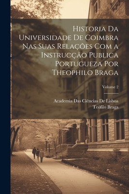 Historia Da Universidade de Coimbra NAS Suas Rela??es Com a Instruc??o Publica Portugueza, Vol. 1: 1289 a 1555 (Classic Reprint) - Braga, Teofilo