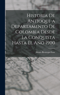 Historia de Antioqui-A Departamento de Colombia Desde La Conquista Hasta El Ao 1900