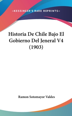 Historia de Chile Bajo El Gobierno del Jeneral V4 (1903) - Valdes, Ramon Sotomayor