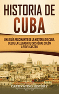 Historia de Cuba: Una gua fascinante de la historia de Cuba, desde la llegada de Cristbal Coln a Fidel Castro