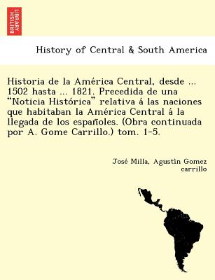 Historia de la Ame rica Central, desde ... 1502 hasta ... 1821. Precedida de una Noticia Histo rica relativa a  las naciones que habitaban la Ame rica Central a  la llegada de los espan oles. (Obra continuada por A. Gome Carri - Milla, Jose, and Gomez Carrillo, Agusti N