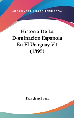 Historia de La Dominacion Espanola En El Uruguay V1 (1895) - Bauza, Francisco