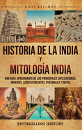 Historia de la India y Mitologa India: Una gua apasionante de las principales civilizaciones, imperios, acontecimientos, personajes y mitos