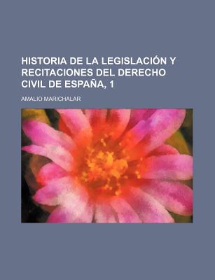 Historia de La Legislacion y Recitaciones del Derecho Civil de Espana, 1... - Marichalar, Amalio