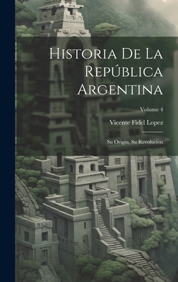 Historia De La Repblica Argentina: Su Origin, Su Revolucion; Volume 4 - Lopez, Vicente Fidel