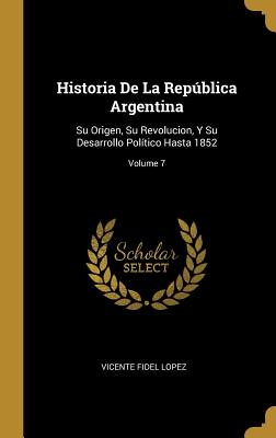 Historia De La Repblica Argentina: Su Origen, Su Revolucion, Y Su Desarrollo Poltico Hasta 1852; Volume 7 - Lopez, Vicente Fidel