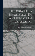 Historia de La Revolucion de La Republica de Colombia...