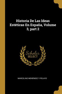 Historia de Las Ideas Esteticas En Espana, Volume 3, Part 2 - Pelayo, Marcelino Menendez y